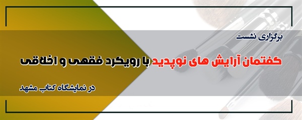 برگزاری نشست "گفتمان آرایش های نوپدید با رویکرد فقهی و اخلاقی" در نمایشگاه کتاب مشهد